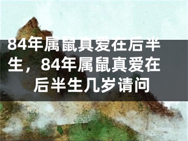 84年属鼠真爱在后半生，84年属鼠真爱在后半生几岁请问