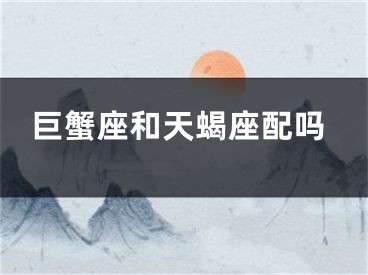 巨蟹座和天蝎座配吗