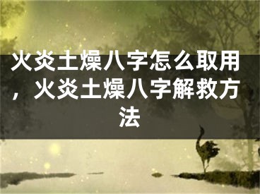 火炎土燥八字怎么取用，火炎土燥八字解救方法