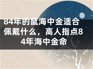84年的鼠海中金适合佩戴什么,高人指点84年海中金命