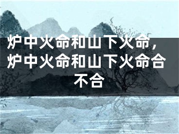 炉中火命和山下火命,炉中火命和山下火命合不合