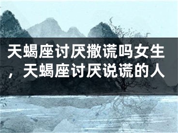 天蝎座讨厌撒谎吗女生，天蝎座讨厌说谎的人