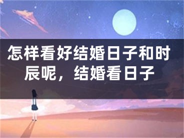 怎样看好结婚日子和时辰呢,结婚看日子