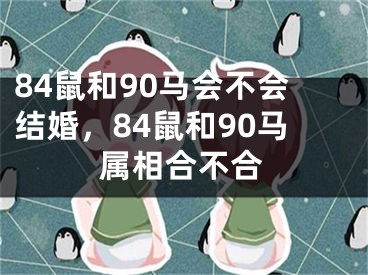 84鼠和90马会不会结婚，84鼠和90马属相合不合