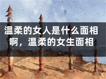 温柔的女人是什么面相啊,温柔的女生面相