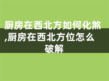 厨房在西北方如何化煞,厨房在西北方位怎么破解