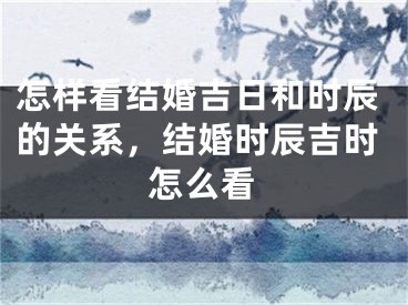 怎样看结婚吉日和时辰的关系,结婚时辰吉时怎么看
