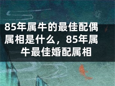 85年属牛的最佳配偶属相是什么，85年属牛最佳婚配属相
