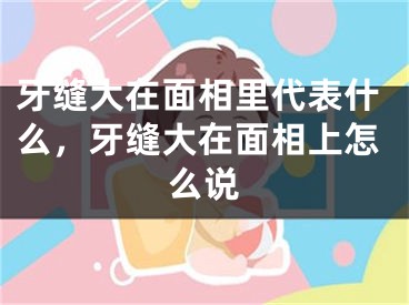 牙缝大在面相里代表什么，牙缝大在面相上怎么说