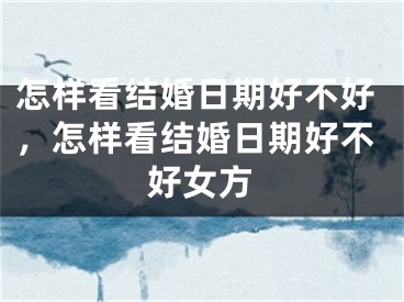 怎样看结婚日期好不好,怎样看结婚日期好不好女方