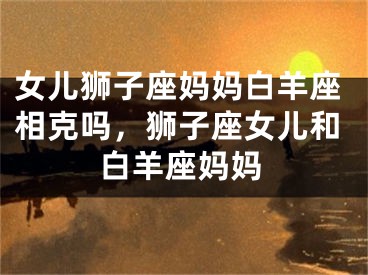 女儿狮子座妈妈白羊座相克吗,狮子座女儿和白羊座妈妈