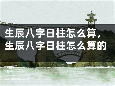 生辰八字日柱怎么算,生辰八字日柱怎么算的