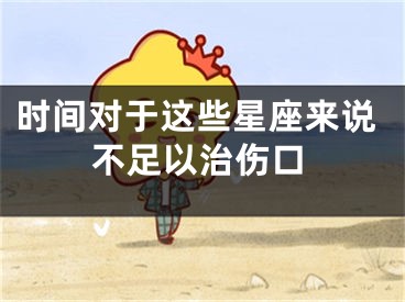 时间对于这些星座来说不足以治伤口