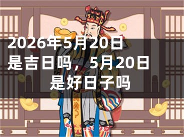 2026年5月20日是吉日吗，5月20日是好日子吗