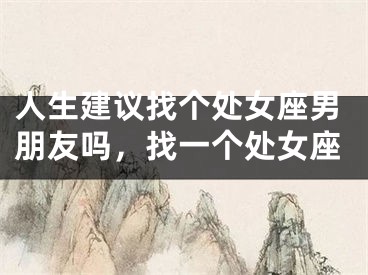 人生建议找个处女座男朋友吗,找一个处女座