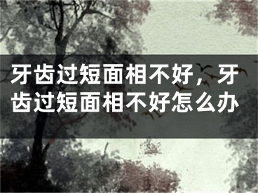 牙齿过短面相不好，牙齿过短面相不好怎么办