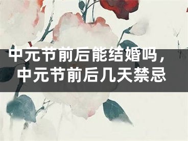 中元节前后能结婚吗，中元节前后几天禁忌