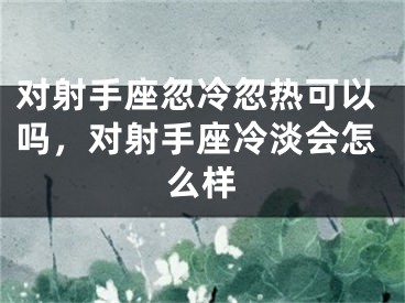 对射手座忽冷忽热可以吗，对射手座冷淡会怎么样