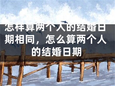 怎样算两个人的结婚日期相同,怎么算两个人的结婚日期
