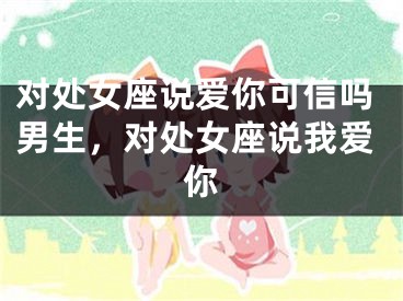 对处女座说爱你可信吗男生，对处女座说我爱你