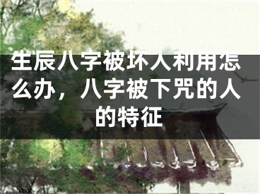 生辰八字被坏人利用怎么办，八字被下咒的人的特征