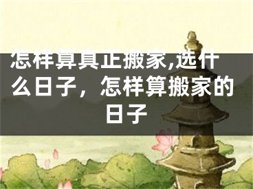 怎样算真正搬家,选什么日子,怎样算搬家的日子
