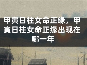 甲寅日柱女命正缘，甲寅日柱女命正缘出现在哪一年