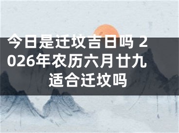 今日是迁坟吉日吗 2026年农历六月廿九适合迁坟吗