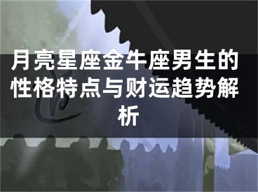 月亮星座金牛座男生的性格特点与财运趋势解析