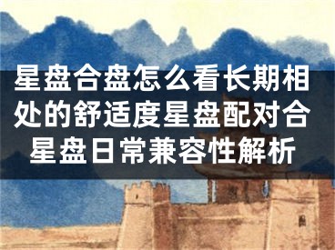 星盘合盘怎么看长期相处的舒适度星盘配对合星盘日常兼容性解析