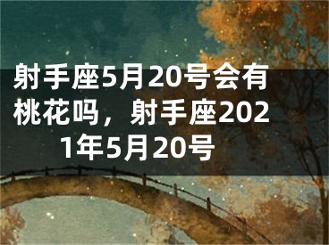 射手座5月20号会有桃花吗,射手座2021年5月20号