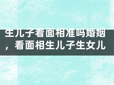 生儿子看面相准吗婚姻,看面相生儿子生女儿