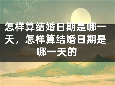 怎样算结婚日期是哪一天，怎样算结婚日期是哪一天的