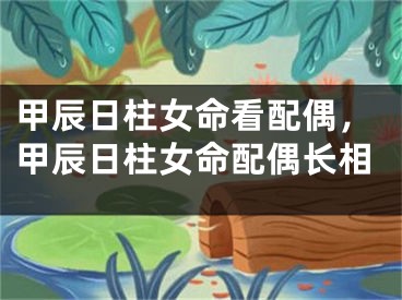 甲辰日柱女命看配偶，甲辰日柱女命配偶长相