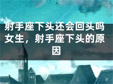 射手座下头还会回头吗女生,射手座下头的原因