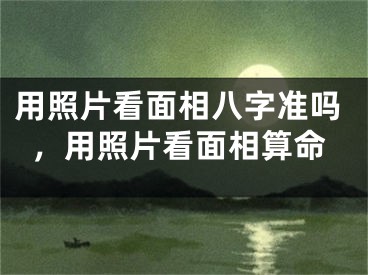 用照片看面相八字准吗，用照片看面相算命