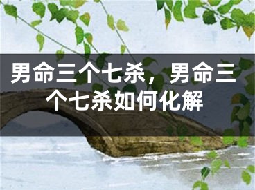 男命三个七杀,男命三个七杀如何化解