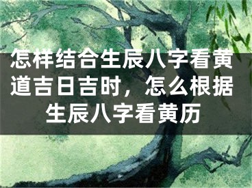 怎样结合生辰八字看黄道吉日吉时，怎么根据生辰八字看黄历