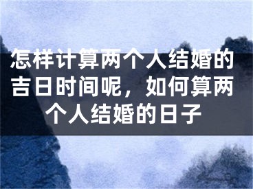 怎样计算两个人结婚的吉日时间呢,如何算两个人结婚的日子