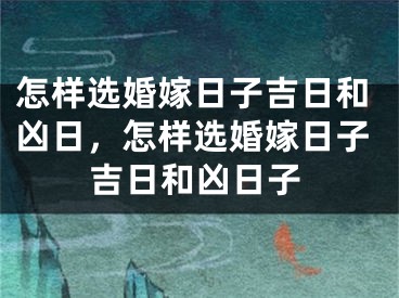怎样选婚嫁日子吉日和凶日,怎样选婚嫁日子吉日和凶日子