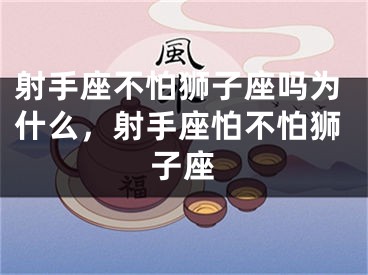 射手座不怕狮子座吗为什么，射手座怕不怕狮子座