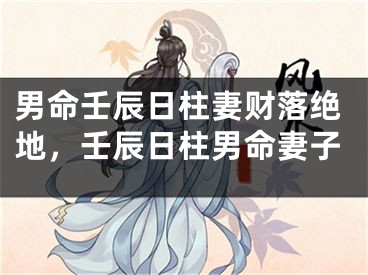 男命壬辰日柱妻财落绝地，壬辰日柱男命妻子