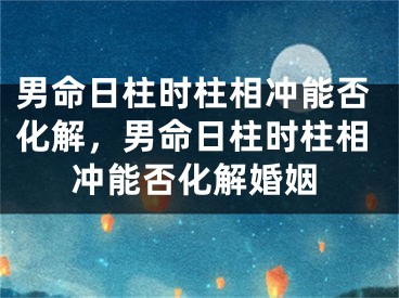 男命日柱时柱相冲能否化解,男命日柱时柱相冲能否化解婚姻