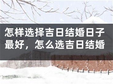 怎样选择吉日结婚日子最好,怎么选吉日结婚