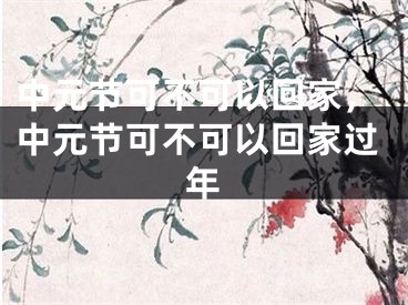 中元节可不可以回家，中元节可不可以回家过年