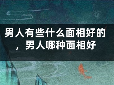 男人有些什么面相好的,男人哪种面相好