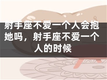 射手座不爱一个人会抱她吗,射手座不爱一个人的时候