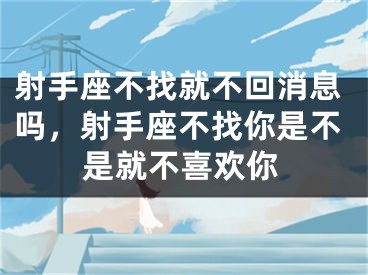 射手座不找就不回消息吗,射手座不找你是不是就不喜欢你