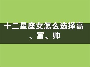 十二星座女怎么选择高、富、帅
