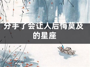 分手了会让人后悔莫及的星座